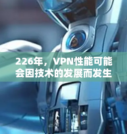 226年,VPN性能可能会因技术的发展而发生显著变化,主要体现在以下几个方面 226年,VPN性能可能会因技术的发展而发生显著变化,主要体现在以下几个方面