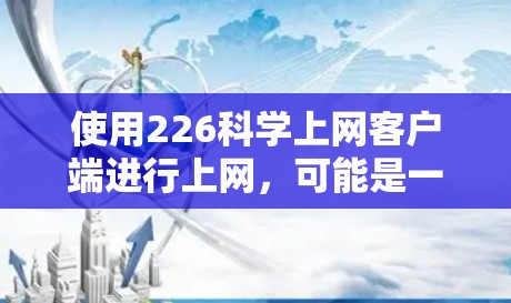 使用226科学上网客户端进行上网,可能是一个科学计算器应用。以下是对该应用的详细介绍 使用226科学上网客户端进行上网,可能是一个科学计算器应用。以下是对该应用的详细介绍