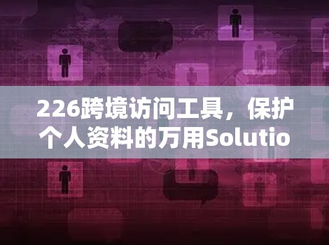 226跨境访问工具，保护个人资料的万用Solution