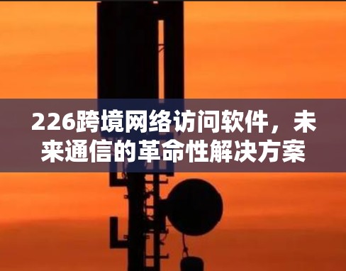 226跨境网络访问软件,未来通信的革命性解决方案 226跨境网络访问软件,未来通信的革命性解决方案