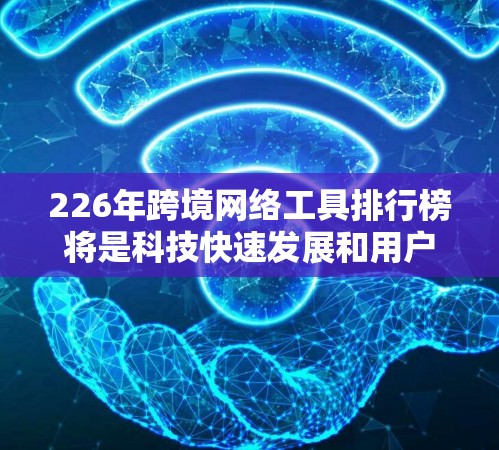 226年跨境网络工具排行榜将是科技快速发展和用户需求不断增长的背景下展开的,预计包括以下主要工具和趋势