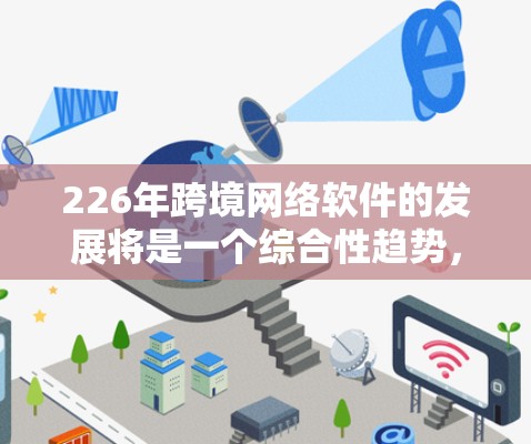 226年跨境网络软件的发展将是一个综合性趋势，涉及技术、基础设施、用户界面和安全性的各个方面。以下是对这一趋势的详细分析