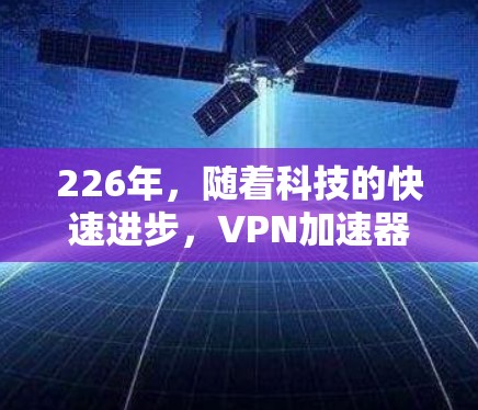 226年,随着科技的快速进步,VPN加速器的下载和安装逐渐成为大家关注的焦点。以下是226年最值得关注的免费VPN加速器下载和安装体验,以及如何在226年选择和使用这些加速器