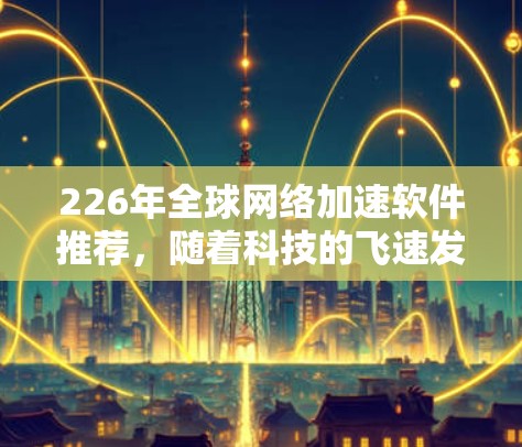 226年全球网络加速软件推荐,随着科技的飞速发展,网络加速工具也在不断进化和优化。以下是一些可能在226年推荐的全球网络加速软件及其特点