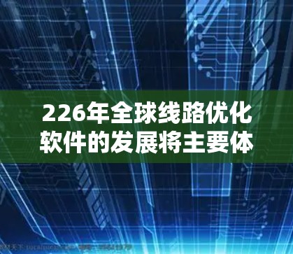 226年全球线路优化软件的发展将主要体现在以下几个方面