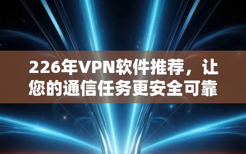 226年VPN软件推荐,让您的通信任务更安全可靠 226年VPN软件推荐,让您的通信任务更安全可靠
