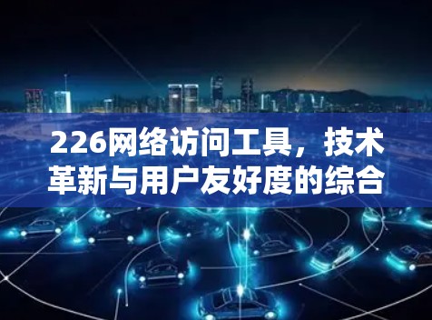 226网络访问工具,技术革新与用户友好度的综合挑战 226网络访问工具,技术革新与用户友好度的综合挑战