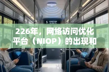 226年，网络访问优化平台（NIOP）的出现和普及，使得企业能够更高效地管理网络访问，提升用户体验，降低成本。以下是对226年网络访问优化平台的详细介绍