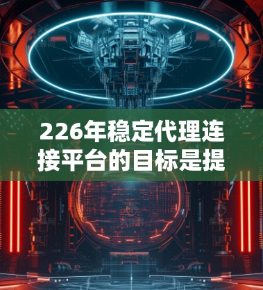 226年稳定代理连接平台的目标是提供可靠、高效、安全的代理服务,支持用户在各种设备和环境下的连接和交易。以下是对该领域的具体分析