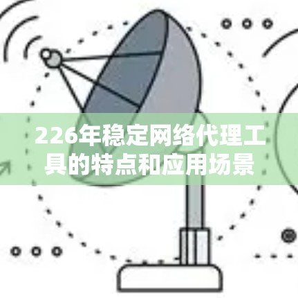 226年稳定网络代理工具的特点和应用场景