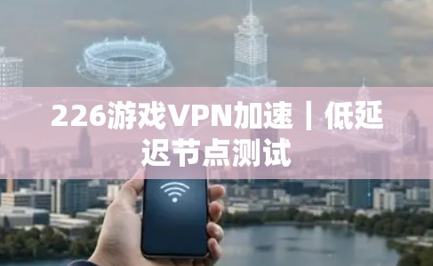 226游戏VPN加速｜低延迟节点测试