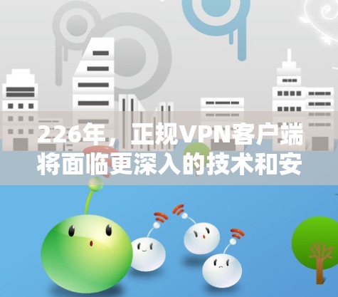 226年,正规VPN客户端将面临更深入的技术和安全挑战,但也有新的创新和发展机会。以下是这些客户端的可能特点