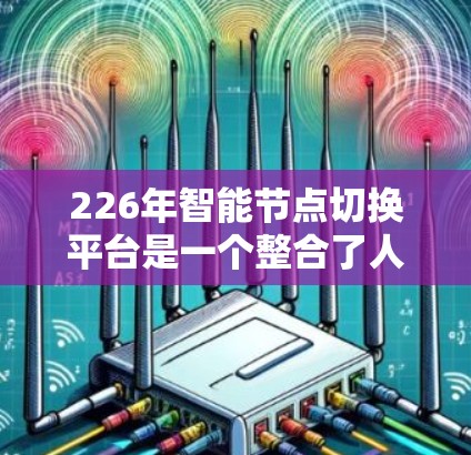 226年智能节点切换平台是一个整合了人工智能、物联网、智慧城市等技术的综合平台，旨在为智能终端设备提供更智能、高效的控制和管理。以下是对其核心概念和应用的详细介绍