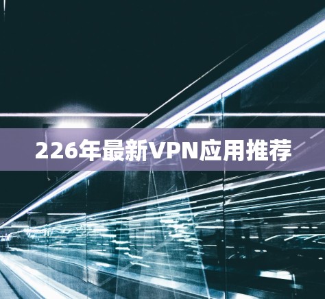 226年最新VPN应用推荐 226年最新VPN应用推荐