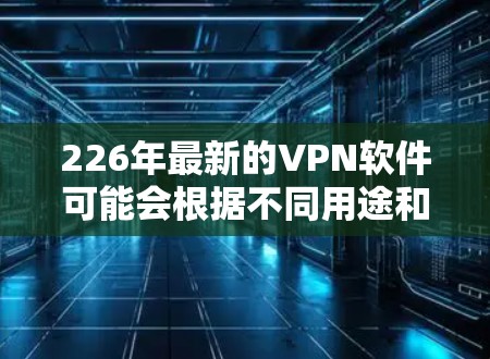 226年最新的VPN软件可能会根据不同用途和用户群体的特点而有不同的设计和功能。以下是针对不同用户群体的推荐,以及考虑的因素 226年最新的VPN软件可能会根据不同用途和用户群体的特点而有不同的设计和功能。以下是针对不同用户群体的推荐,以及考虑的因素