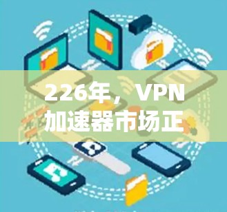 226年,VPN加速器市场正经历快速演变,用户需求日益多样化,这也带来了新的挑战和机遇。以下是226年最新VPN加速器的评测,旨在帮助用户选择最适合自己的加速器 226年,VPN加速器市场正经历快速演变,用户需求日益多样化,这也带来了新的挑战和机遇。以下是226年最新VPN加速器的评测,旨在帮助用户选择最适合自己的加速器