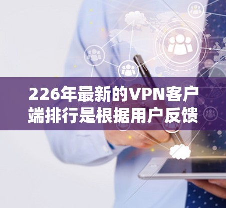 226年最新的VPN客户端排行是根据用户反馈、系统稳定性、加密技术、安全性、流量控制和价格等多个因素进行评估和排名。以下是主要应用的最新排行榜