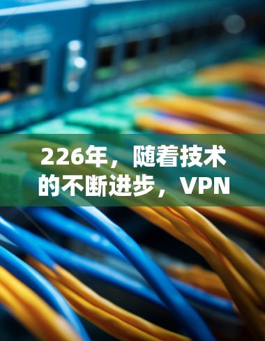 226年,随着技术的不断进步,VPN客户端的更新可能会更加注重隐私保护、性能提升以及安全功能的增强。以下是226年最新VPN客户端下载的建议