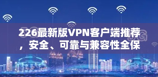 226最新版VPN客户端推荐，安全、可靠与兼容性全保障