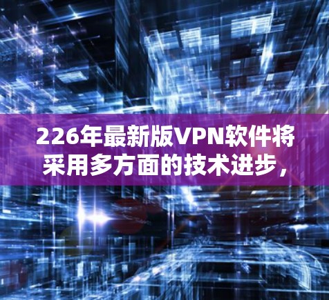 226年最新版VPN软件将采用多方面的技术进步,以增强安全性、用户体验和隐私保护。以下是该时代VPN软件的核心功能