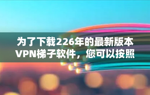 为了下载226年的最新版本VPN梯子软件,您可以按照以下步骤进行