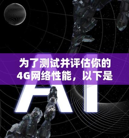 为了测试并评估你的4G网络性能,以下是一个详细的步骤指南 为了测试并评估你的4G网络性能,以下是一个详细的步骤指南