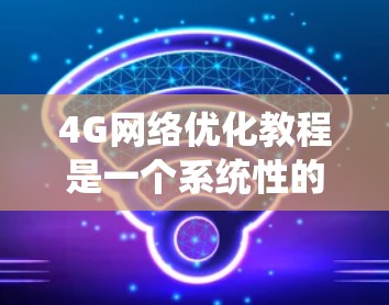 4G网络优化教程是一个系统性的过程,旨在提升4G网络的性能和用户体验。以下是对该教程的详细分析和总结