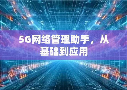 5G网络管理助手,从基础到应用