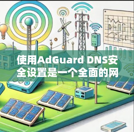 使用AdGuard DNS安全设置是一个全面的网络安全策略,涉及安装、设置和维护。以下是一个清晰的步骤指南