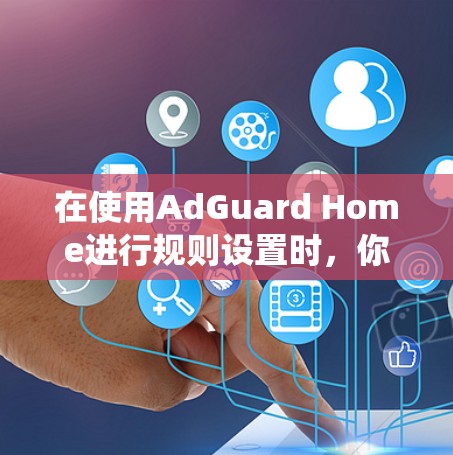 在使用AdGuard Home进行规则设置时,你需要系统地理解每个选项和策略,以确保网站的安全性同时不影响用户体验。以下是对规则设置的分步指南