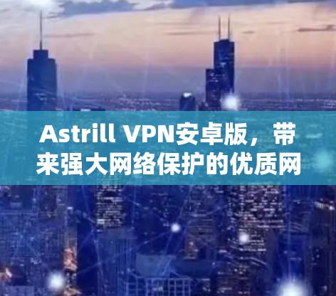 Astrill VPN安卓版,带来强大网络保护的优质网络连接