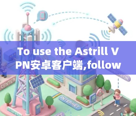 To use the Astrill VPN安卓客户端,follow these organized steps: To use the Astrill VPN安卓客户端,follow these organized steps: