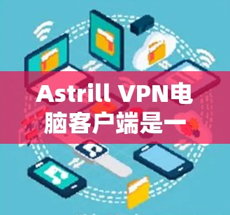 Astrill VPN电脑客户端是一个功能全面且安全的VPN软件，适合经常在线的用户。以下是详细的推荐，帮助你做出选择