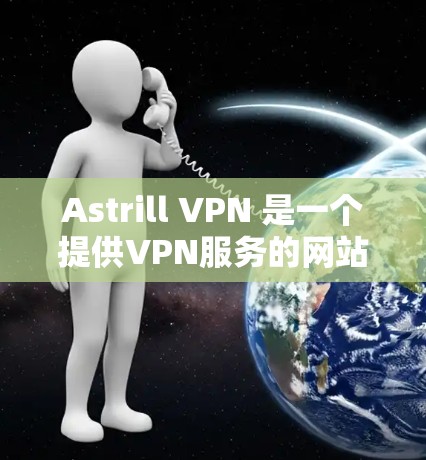 Astrill VPN 是一个提供VPN服务的网站，允许用户在电脑或手机上安装和使用。以下是逐步的下载和安装过程