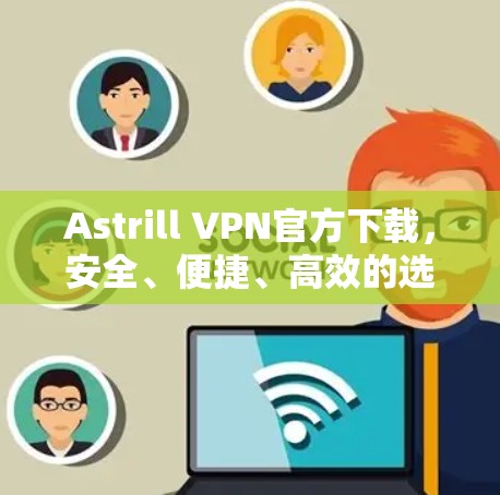 Astrill VPN官方下载,安全、便捷、高效的选择