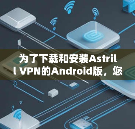 为了下载和安装Astrill VPN的Android版,您可以按照以下步骤进行