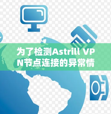 为了检测Astrill VPN节点连接的异常情况,按照以下步骤进行