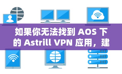 如果你无法找到 AOS 下的 Astrill VPN 应用，建议你尝试以下步骤