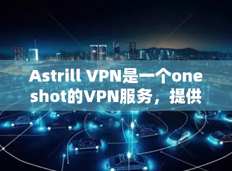 Astrill VPN是一个oneshot的VPN服务，提供多种版本，包括免费版、基本版和高级版。如果你正在寻找热门的VPN软件下载，可以尝试以下版本