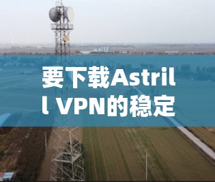 要下载Astrill VPN的稳定版客户端,您可以通过以下步骤进行操作
