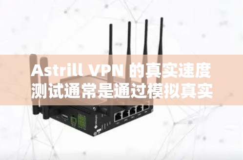 Astrill VPN 的真实速度测试通常是通过模拟真实网络环境下的速度测试来评估其性能。以下是一些通常会进行的速度测试和注意事项
