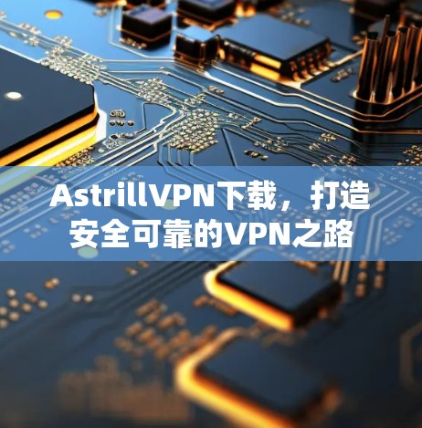 AstrillVPN下载,打造安全可靠的VPN之路 AstrillVPN下载,打造安全可靠的VPN之路