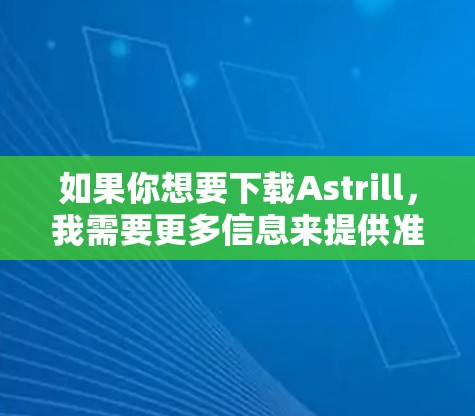 如果你想要下载Astrill，我需要更多信息来提供准确的建议。以下是可能的步骤和建议