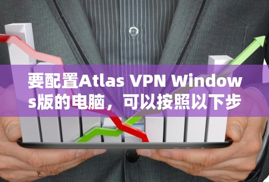 要配置Atlas VPN Windows版的电脑,可以按照以下步骤进行
