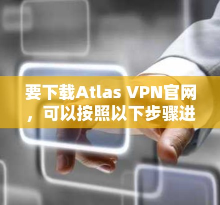 要下载Atlas VPN官网,可以按照以下步骤进行 要下载Atlas VPN官网,可以按照以下步骤进行