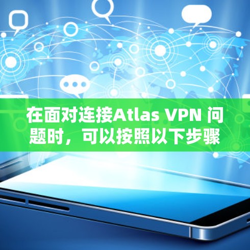 在面对连接Atlas VPN 问题时,可以按照以下步骤进行排查和解决