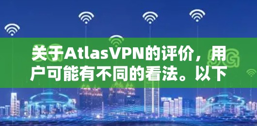 关于AtlasVPN的评价,用户可能有不同的看法。以下是一些常见的问题和用户可能遇到的反馈 关于AtlasVPN的评价,用户可能有不同的看法。以下是一些常见的问题和用户可能遇到的反馈