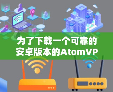 为了下载一个可靠的安卓版本的AtomVPN客户端,可以按照以下步骤进行