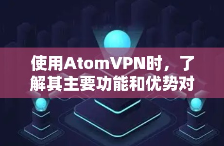 使用AtomVPN时,了解其主要功能和优势对于确保其适合您的需求至关重要。以下是对 AtomVPN的详细分析和建议