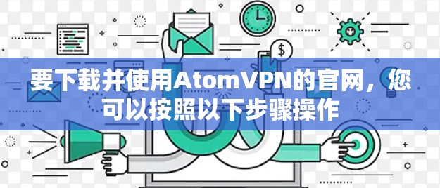 要下载并使用AtomVPN的官网,您可以按照以下步骤操作
